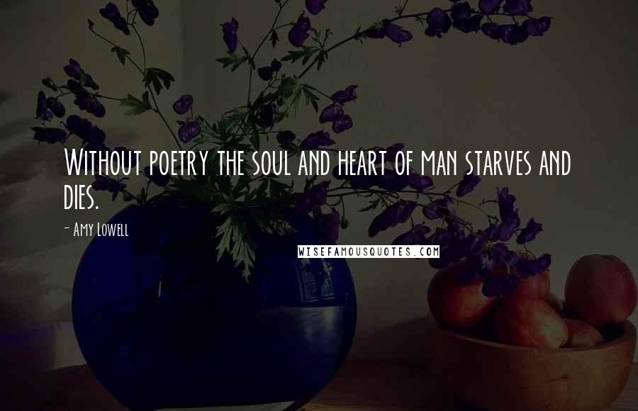 Amy Lowell Quotes: Without poetry the soul and heart of man starves and dies.