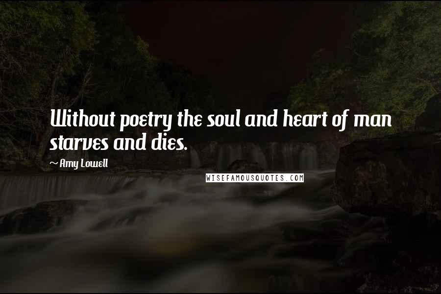 Amy Lowell Quotes: Without poetry the soul and heart of man starves and dies.
