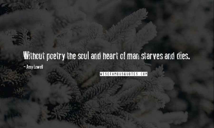 Amy Lowell Quotes: Without poetry the soul and heart of man starves and dies.