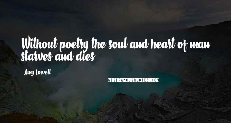 Amy Lowell Quotes: Without poetry the soul and heart of man starves and dies.