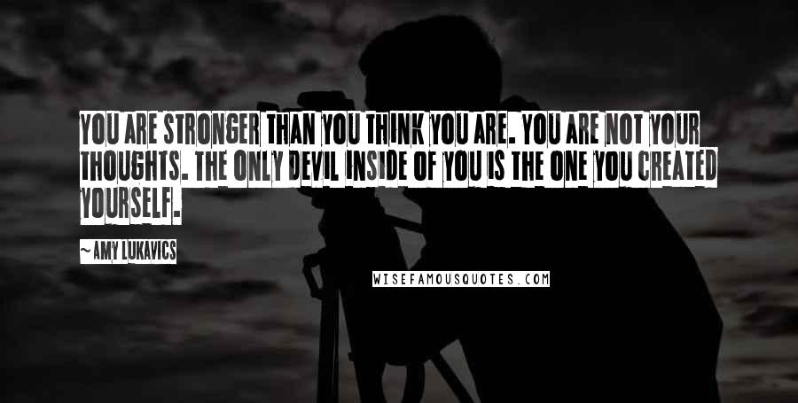 Amy Lukavics Quotes: You are stronger than you think you are. You are not your thoughts. The only devil inside of you is the one you created yourself.