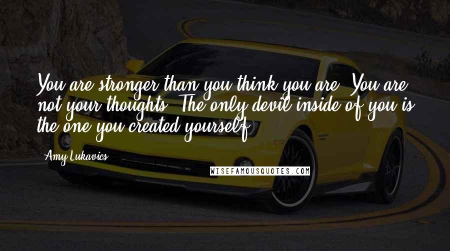 Amy Lukavics Quotes: You are stronger than you think you are. You are not your thoughts. The only devil inside of you is the one you created yourself.