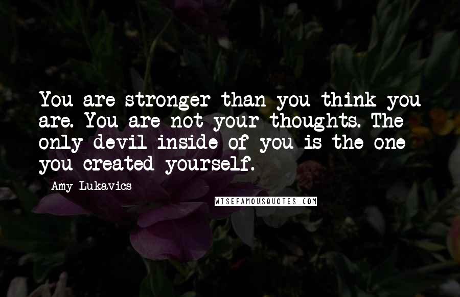 Amy Lukavics Quotes: You are stronger than you think you are. You are not your thoughts. The only devil inside of you is the one you created yourself.