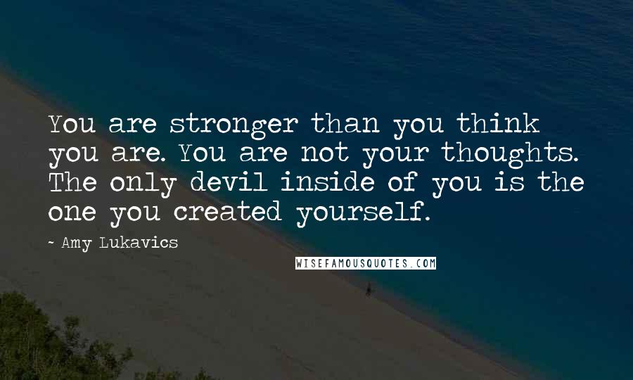 Amy Lukavics Quotes: You are stronger than you think you are. You are not your thoughts. The only devil inside of you is the one you created yourself.