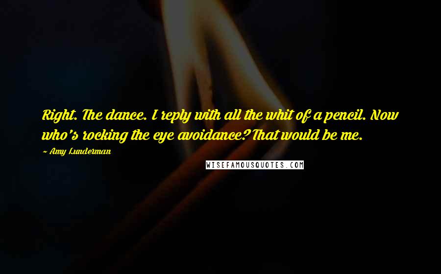 Amy Lunderman Quotes: Right. The dance. I reply with all the whit of a pencil. Now who's rocking the eye avoidance? That would be me.