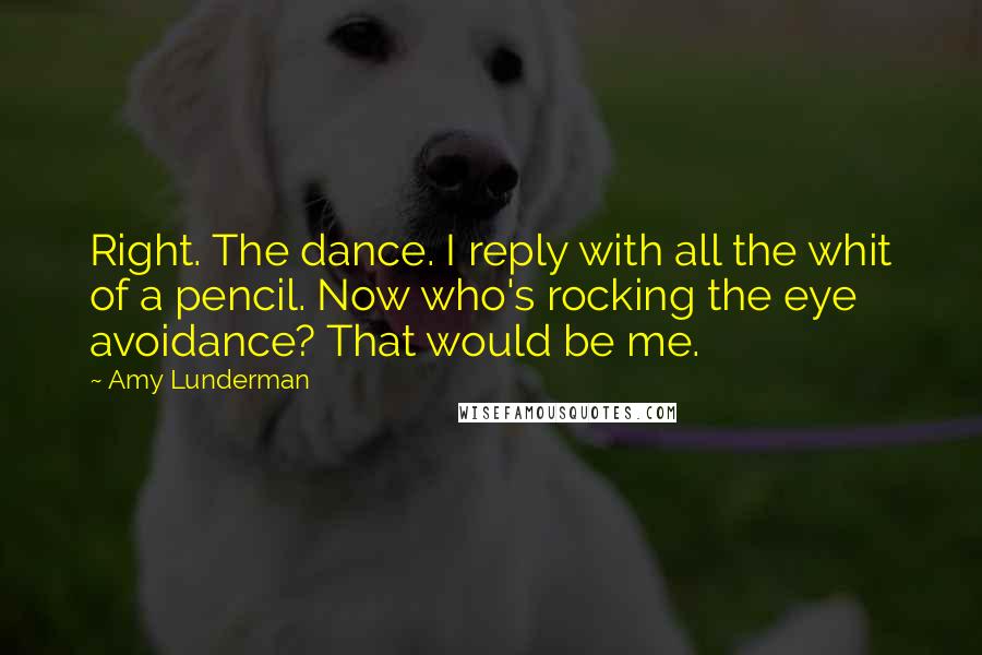 Amy Lunderman Quotes: Right. The dance. I reply with all the whit of a pencil. Now who's rocking the eye avoidance? That would be me.