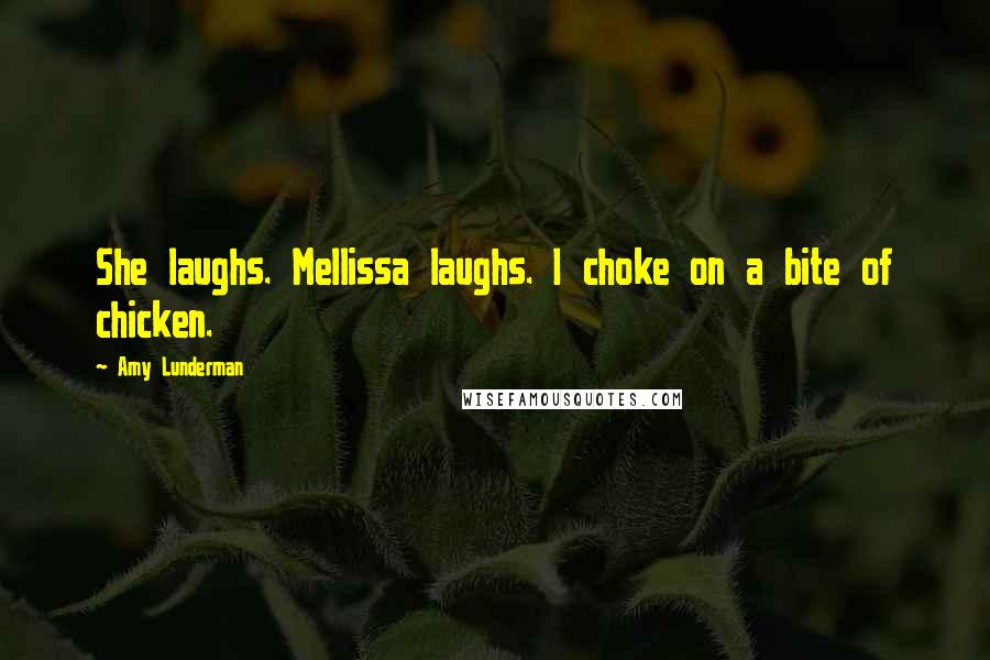 Amy Lunderman Quotes: She laughs. Mellissa laughs. I choke on a bite of chicken.