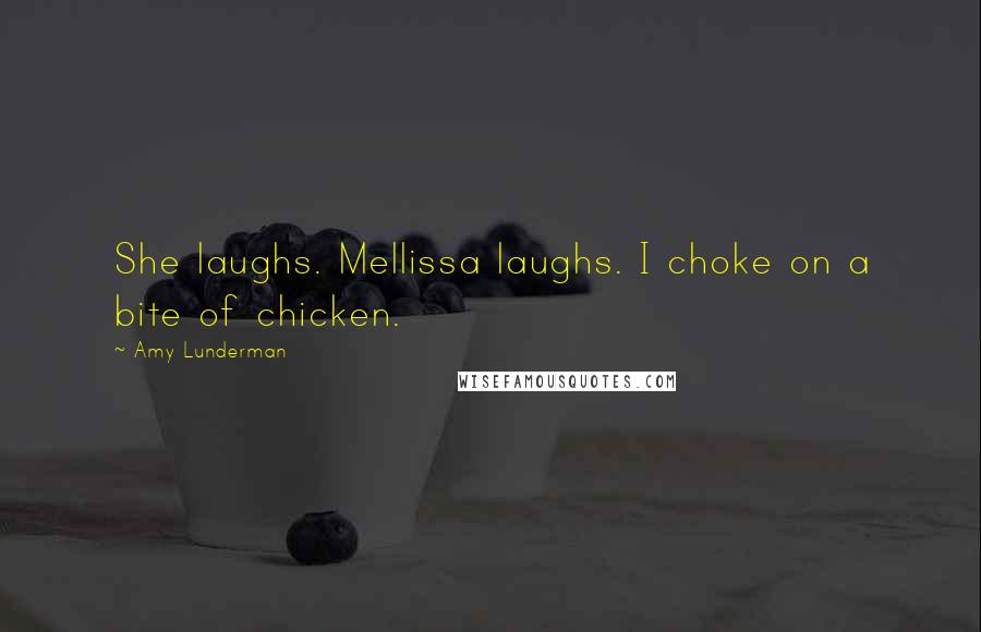 Amy Lunderman Quotes: She laughs. Mellissa laughs. I choke on a bite of chicken.