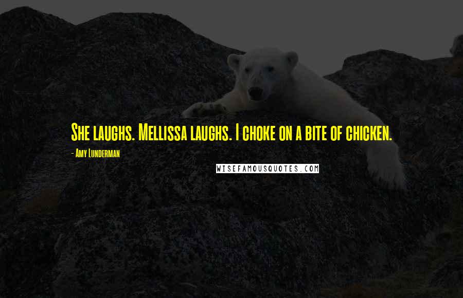 Amy Lunderman Quotes: She laughs. Mellissa laughs. I choke on a bite of chicken.