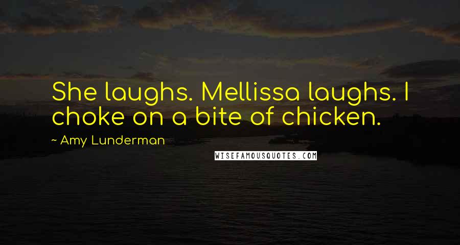 Amy Lunderman Quotes: She laughs. Mellissa laughs. I choke on a bite of chicken.