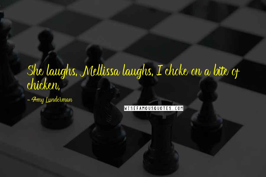 Amy Lunderman Quotes: She laughs. Mellissa laughs. I choke on a bite of chicken.