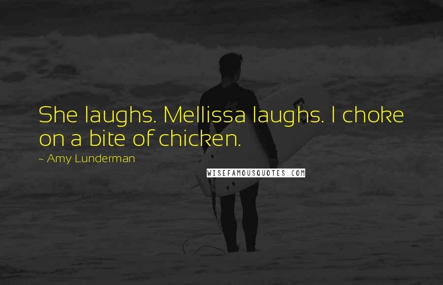 Amy Lunderman Quotes: She laughs. Mellissa laughs. I choke on a bite of chicken.