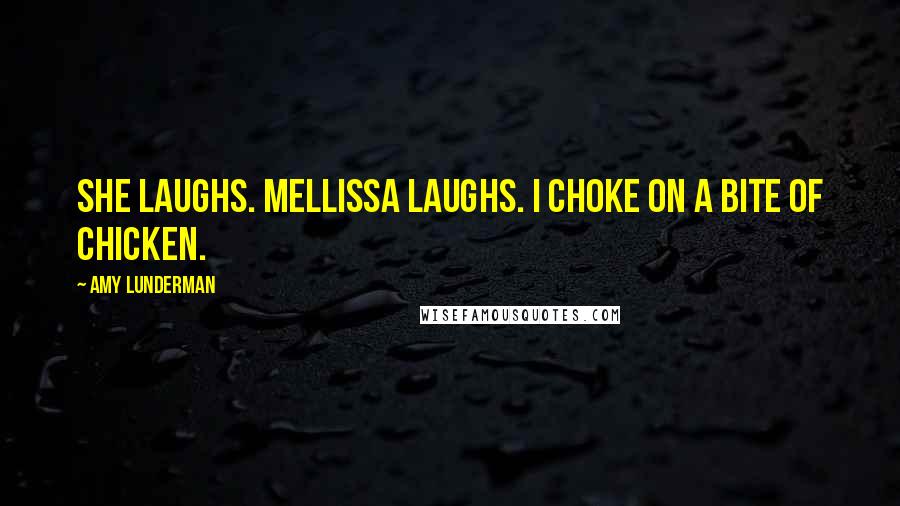 Amy Lunderman Quotes: She laughs. Mellissa laughs. I choke on a bite of chicken.