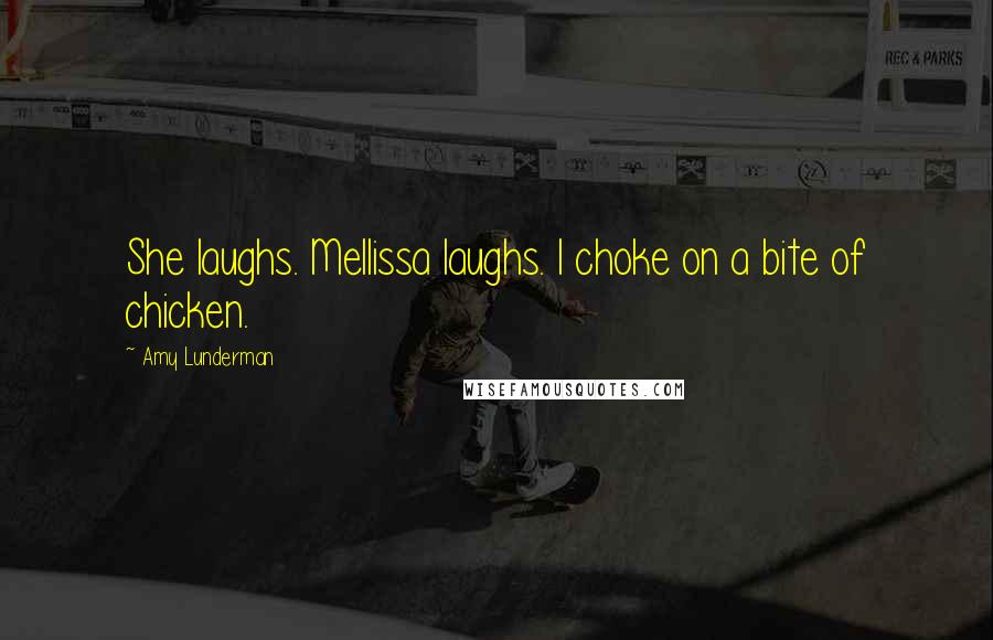 Amy Lunderman Quotes: She laughs. Mellissa laughs. I choke on a bite of chicken.