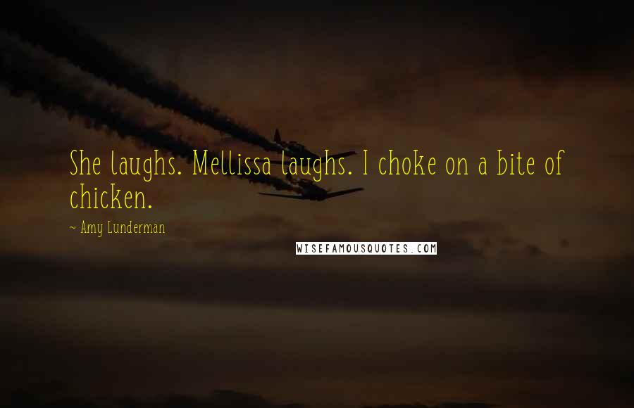 Amy Lunderman Quotes: She laughs. Mellissa laughs. I choke on a bite of chicken.