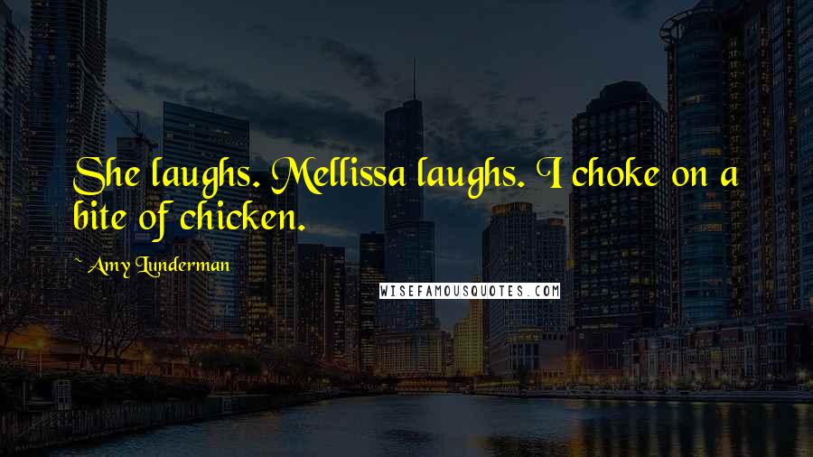 Amy Lunderman Quotes: She laughs. Mellissa laughs. I choke on a bite of chicken.