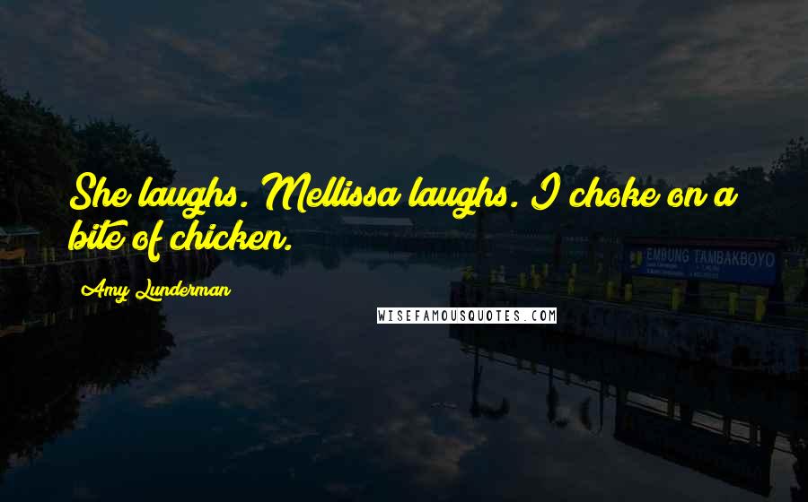 Amy Lunderman Quotes: She laughs. Mellissa laughs. I choke on a bite of chicken.