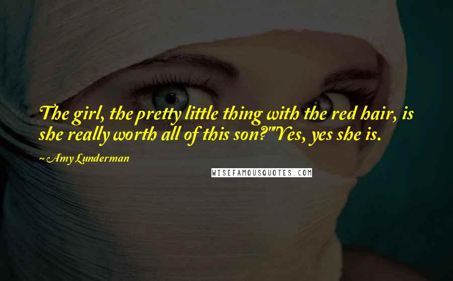 Amy Lunderman Quotes: The girl, the pretty little thing with the red hair, is she really worth all of this son?""Yes, yes she is.