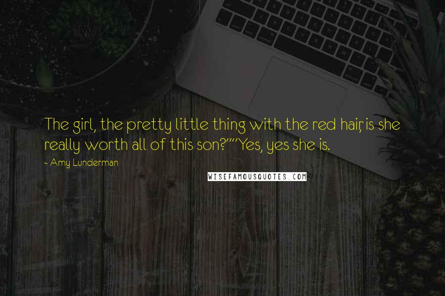 Amy Lunderman Quotes: The girl, the pretty little thing with the red hair, is she really worth all of this son?""Yes, yes she is.