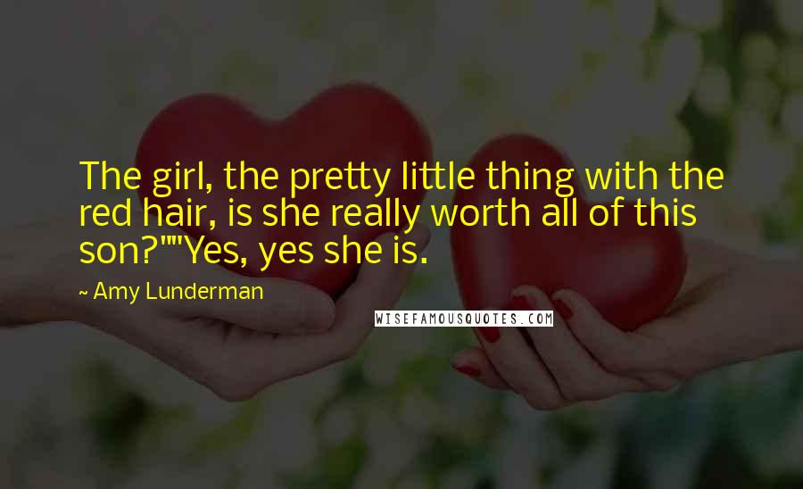 Amy Lunderman Quotes: The girl, the pretty little thing with the red hair, is she really worth all of this son?""Yes, yes she is.