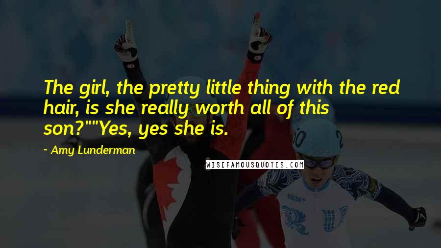 Amy Lunderman Quotes: The girl, the pretty little thing with the red hair, is she really worth all of this son?""Yes, yes she is.