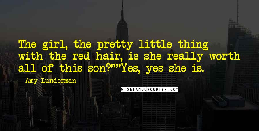 Amy Lunderman Quotes: The girl, the pretty little thing with the red hair, is she really worth all of this son?""Yes, yes she is.