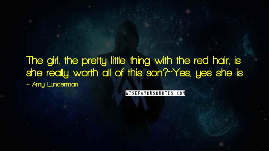Amy Lunderman Quotes: The girl, the pretty little thing with the red hair, is she really worth all of this son?""Yes, yes she is.