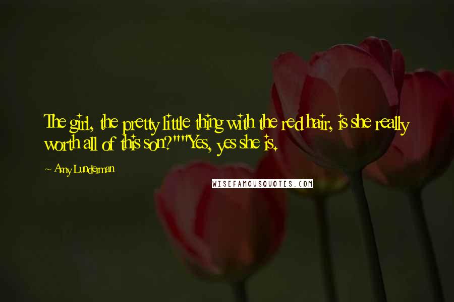 Amy Lunderman Quotes: The girl, the pretty little thing with the red hair, is she really worth all of this son?""Yes, yes she is.