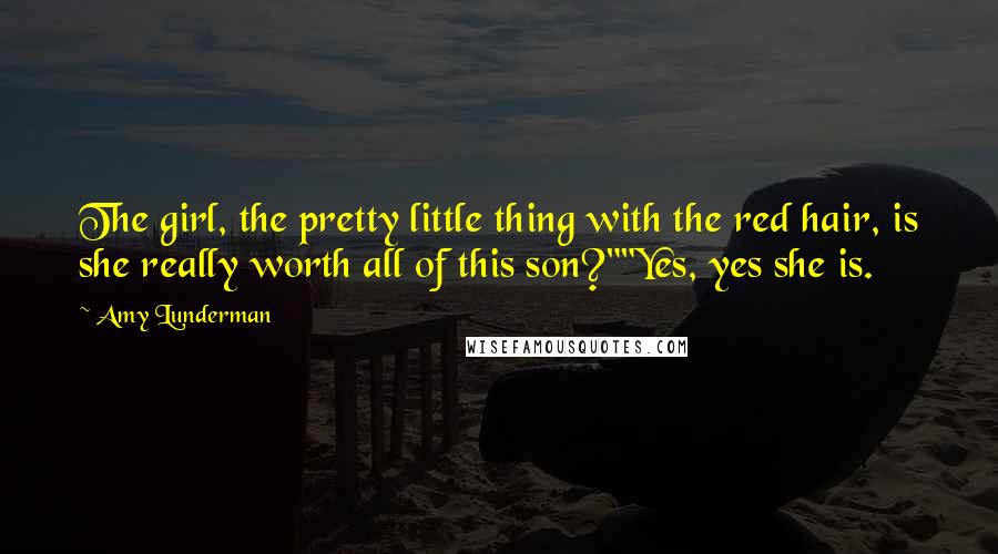 Amy Lunderman Quotes: The girl, the pretty little thing with the red hair, is she really worth all of this son?""Yes, yes she is.