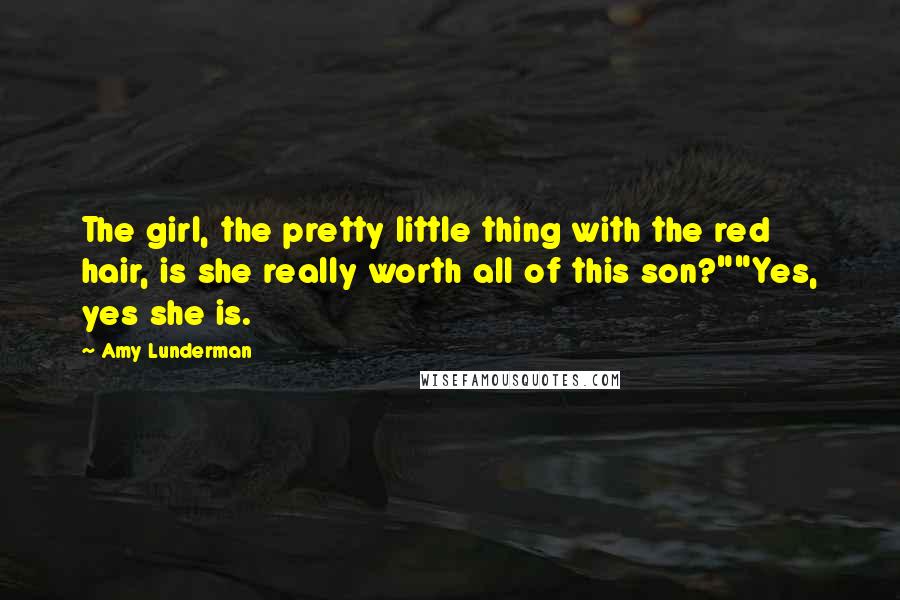 Amy Lunderman Quotes: The girl, the pretty little thing with the red hair, is she really worth all of this son?""Yes, yes she is.