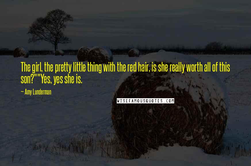 Amy Lunderman Quotes: The girl, the pretty little thing with the red hair, is she really worth all of this son?""Yes, yes she is.