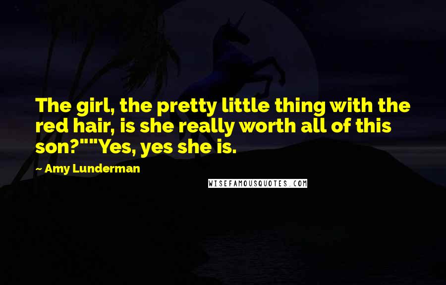 Amy Lunderman Quotes: The girl, the pretty little thing with the red hair, is she really worth all of this son?""Yes, yes she is.