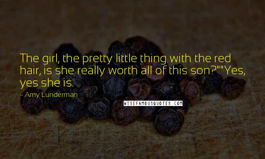 Amy Lunderman Quotes: The girl, the pretty little thing with the red hair, is she really worth all of this son?""Yes, yes she is.