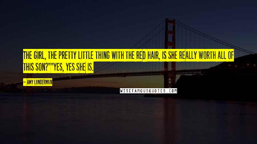 Amy Lunderman Quotes: The girl, the pretty little thing with the red hair, is she really worth all of this son?""Yes, yes she is.