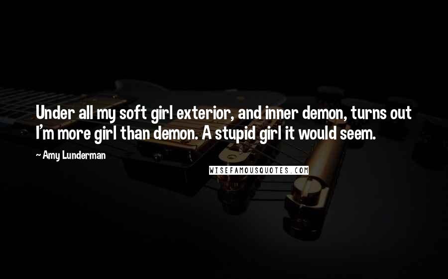 Amy Lunderman Quotes: Under all my soft girl exterior, and inner demon, turns out I'm more girl than demon. A stupid girl it would seem.