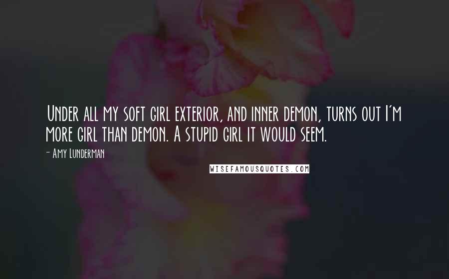 Amy Lunderman Quotes: Under all my soft girl exterior, and inner demon, turns out I'm more girl than demon. A stupid girl it would seem.