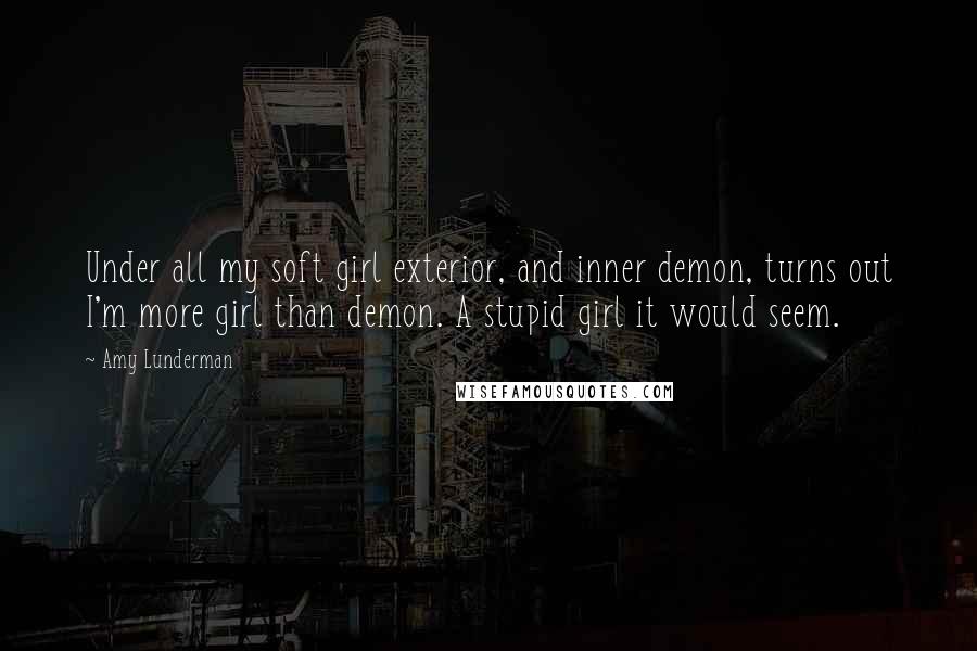 Amy Lunderman Quotes: Under all my soft girl exterior, and inner demon, turns out I'm more girl than demon. A stupid girl it would seem.