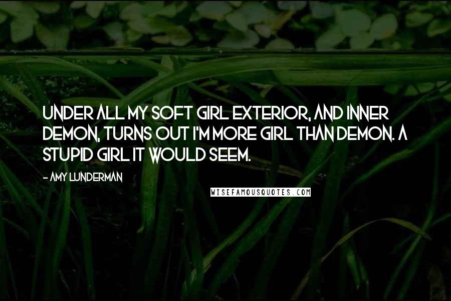 Amy Lunderman Quotes: Under all my soft girl exterior, and inner demon, turns out I'm more girl than demon. A stupid girl it would seem.