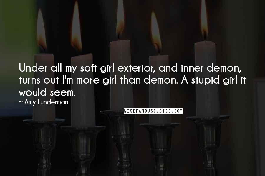 Amy Lunderman Quotes: Under all my soft girl exterior, and inner demon, turns out I'm more girl than demon. A stupid girl it would seem.