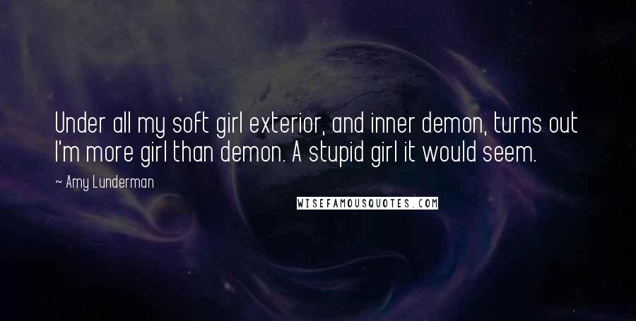 Amy Lunderman Quotes: Under all my soft girl exterior, and inner demon, turns out I'm more girl than demon. A stupid girl it would seem.