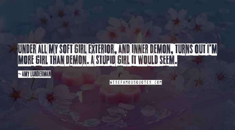 Amy Lunderman Quotes: Under all my soft girl exterior, and inner demon, turns out I'm more girl than demon. A stupid girl it would seem.