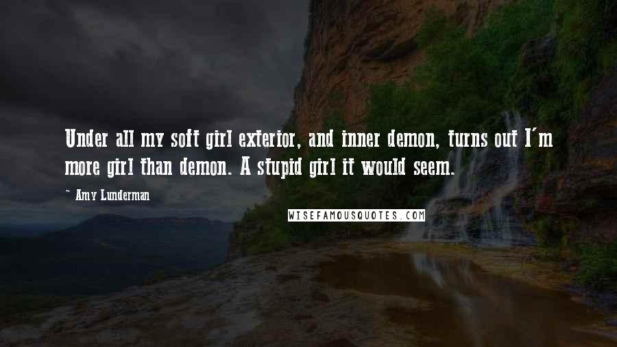 Amy Lunderman Quotes: Under all my soft girl exterior, and inner demon, turns out I'm more girl than demon. A stupid girl it would seem.