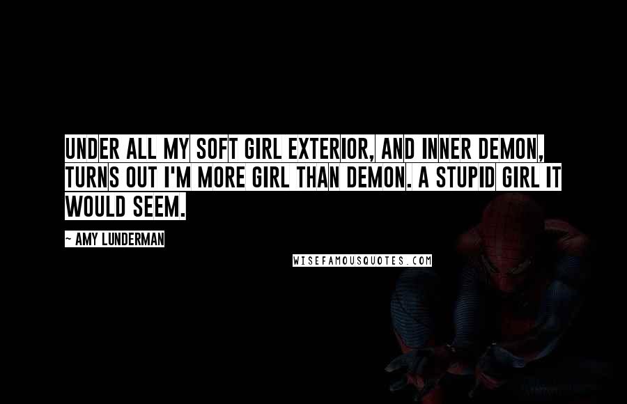 Amy Lunderman Quotes: Under all my soft girl exterior, and inner demon, turns out I'm more girl than demon. A stupid girl it would seem.