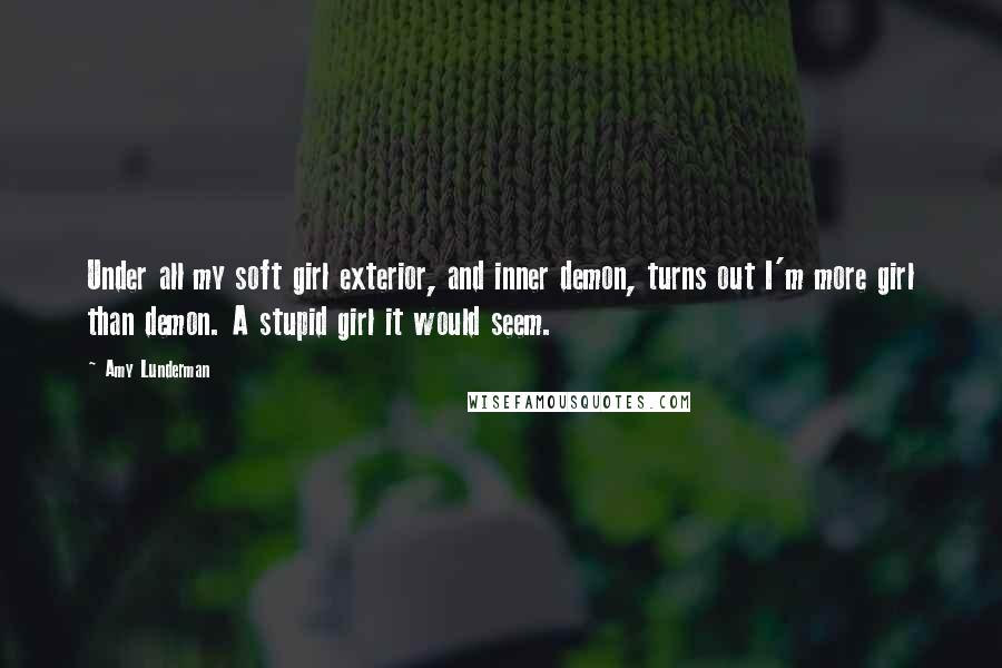 Amy Lunderman Quotes: Under all my soft girl exterior, and inner demon, turns out I'm more girl than demon. A stupid girl it would seem.