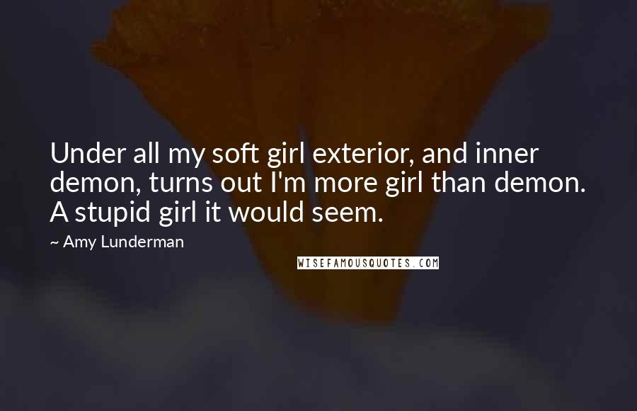 Amy Lunderman Quotes: Under all my soft girl exterior, and inner demon, turns out I'm more girl than demon. A stupid girl it would seem.