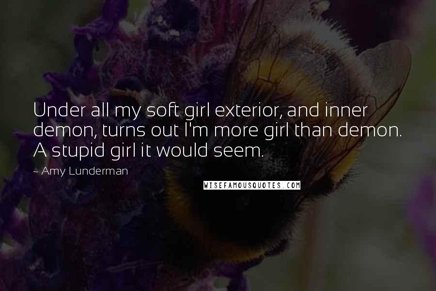 Amy Lunderman Quotes: Under all my soft girl exterior, and inner demon, turns out I'm more girl than demon. A stupid girl it would seem.