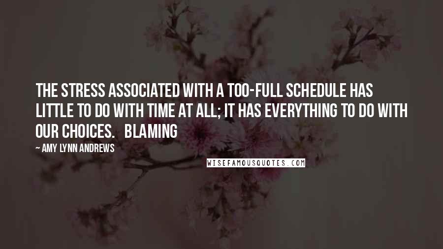 Amy Lynn Andrews Quotes: The stress associated with a too-full schedule has little to do with time at all; it has everything to do with our choices.   Blaming