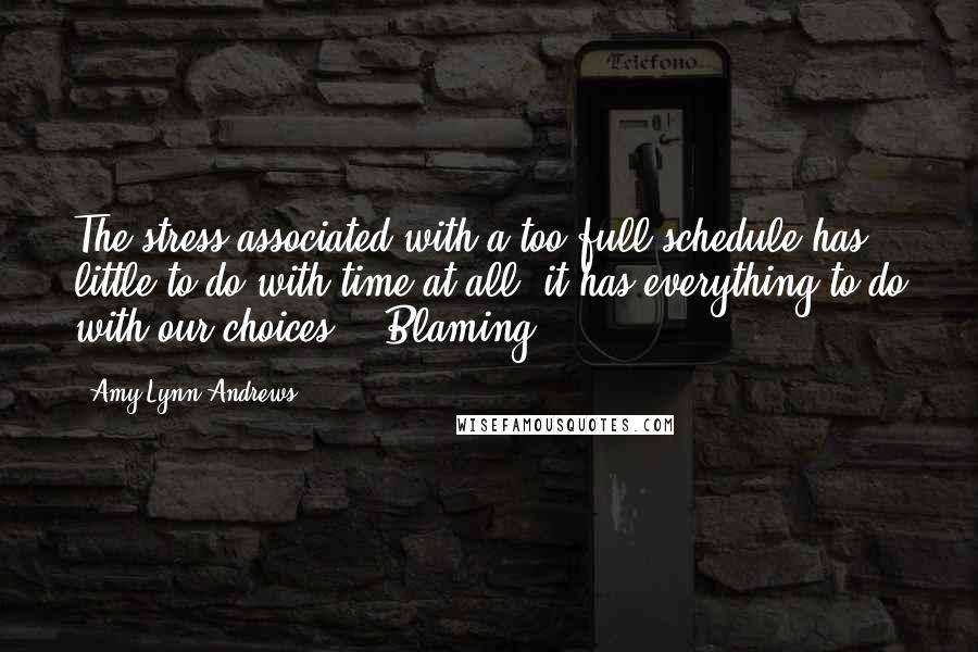 Amy Lynn Andrews Quotes: The stress associated with a too-full schedule has little to do with time at all; it has everything to do with our choices.   Blaming