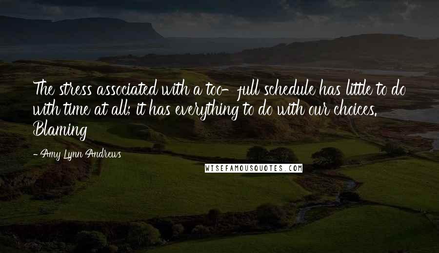 Amy Lynn Andrews Quotes: The stress associated with a too-full schedule has little to do with time at all; it has everything to do with our choices.   Blaming