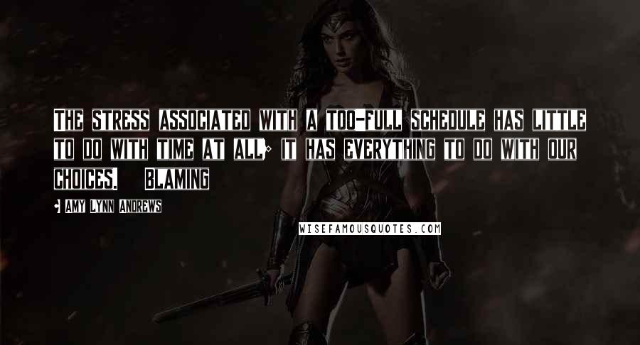 Amy Lynn Andrews Quotes: The stress associated with a too-full schedule has little to do with time at all; it has everything to do with our choices.   Blaming